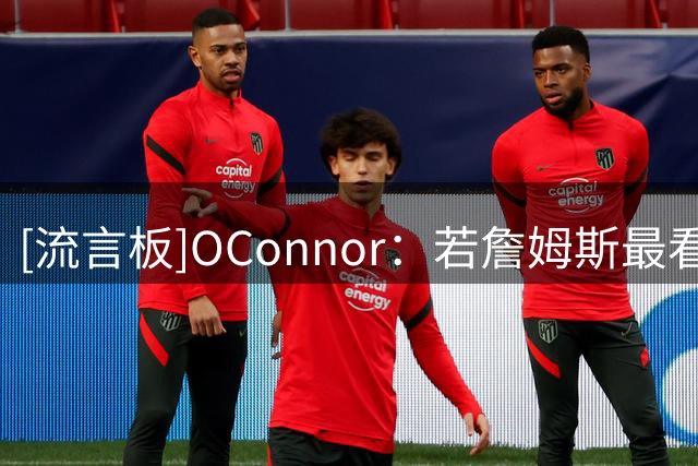 [流言板]O'Connor：若詹姆斯最看重再次夺冠，那他应该加盟森林狼